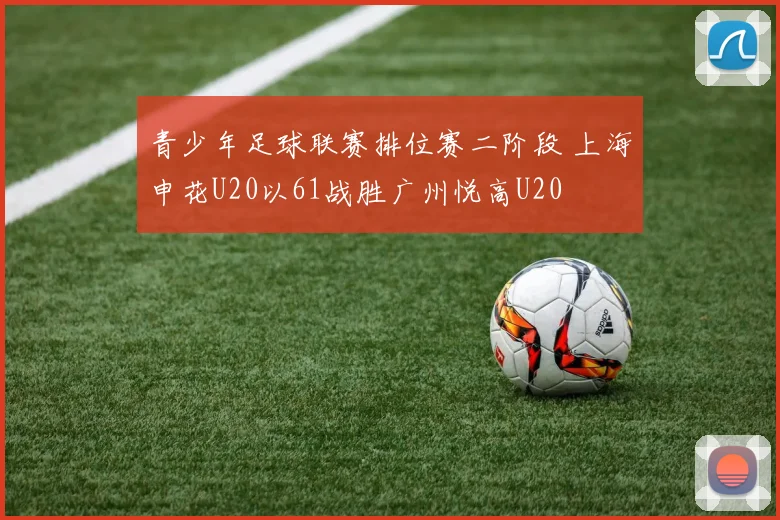 青少年足球联赛排位赛二阶段 上海申花U20以61战胜广州悦高U20