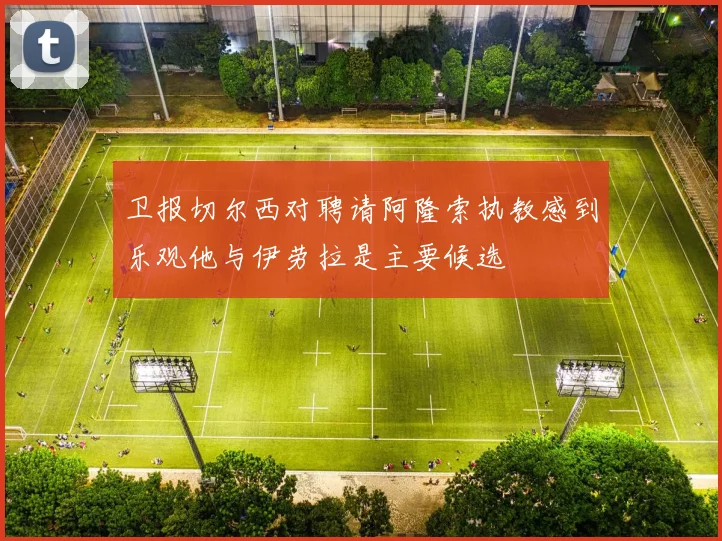 卫报切尔西对聘请阿隆索执教感到乐观他与伊劳拉是主要候选