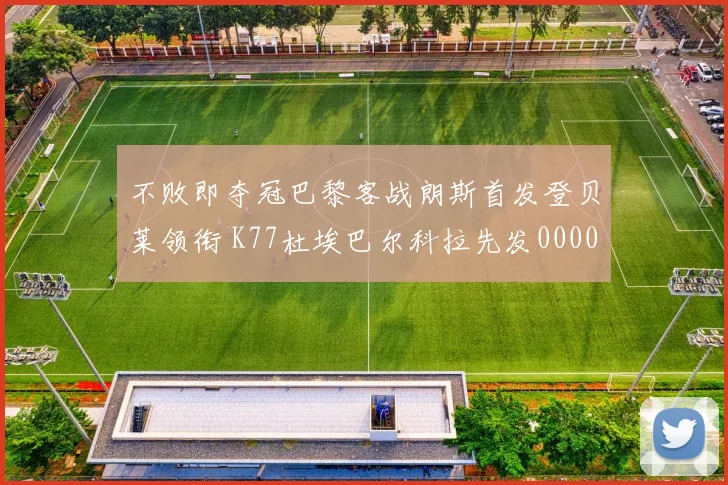 不败即夺冠巴黎客战朗斯首发登贝莱领衔 K77杜埃巴尔科拉先发0000644