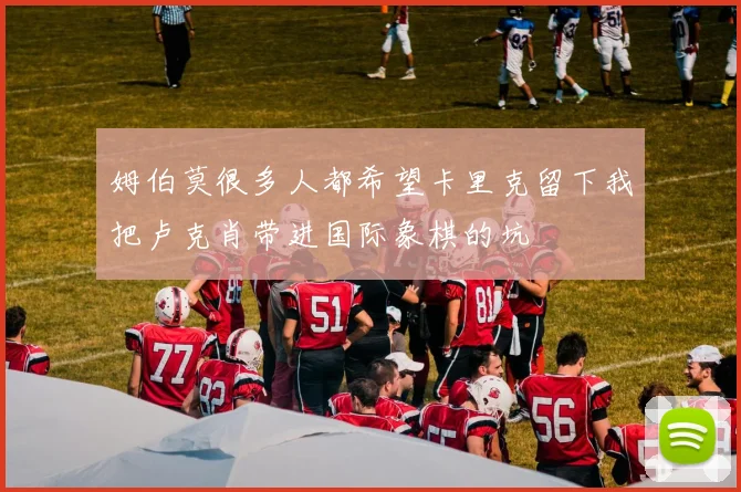 姆伯莫很多人都希望卡里克留下我把卢克肖带进国际象棋的坑