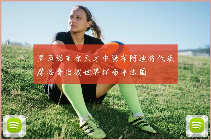 罗马诺里尔天才中场布阿迪将代表摩洛哥出战世界杯而非法国