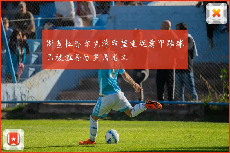 斯基拉齐尔克泽希望重返意甲踢球已被推荐给罗马尤文
