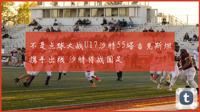 不是点球大战U17沙特55塔吉克斯坦携手出线 沙特将战国足