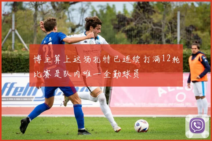博主算上这场孔特已连续打满12轮比赛是队内唯一全勤球员