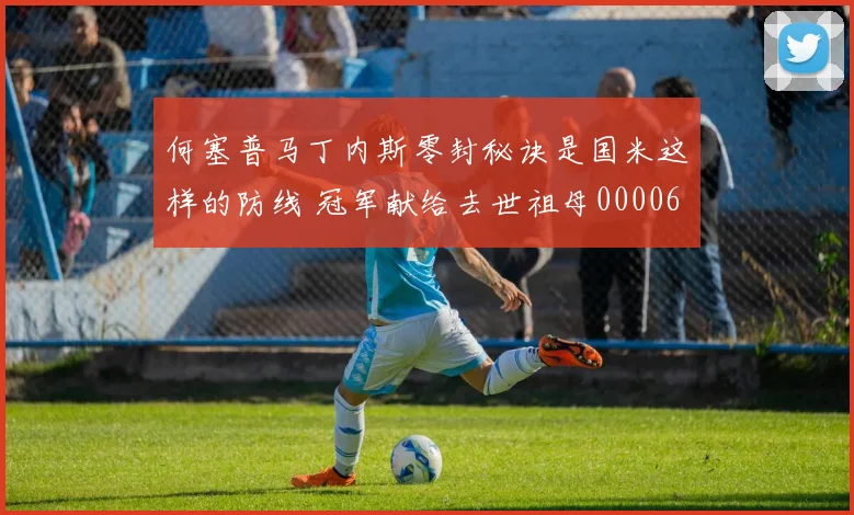 何塞普马丁内斯零封秘诀是国米这样的防线 冠军献给去世祖母0000644
