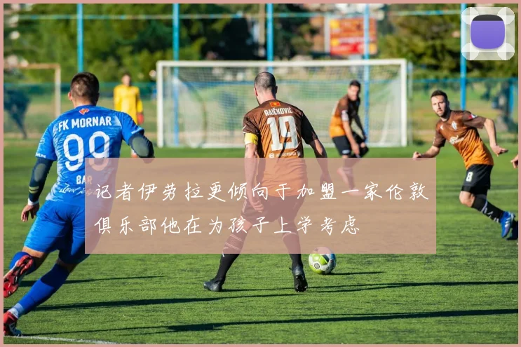 记者伊劳拉更倾向于加盟一家伦敦俱乐部他在为孩子上学考虑